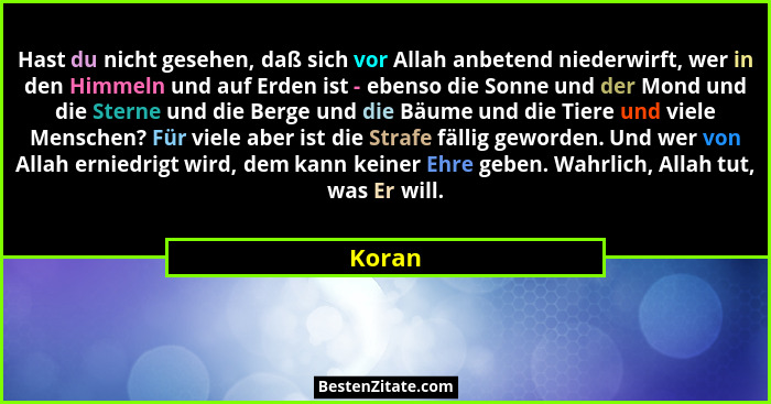 Hast du nicht gesehen, daß sich vor Allah anbetend niederwirft, wer in den Himmeln und auf Erden ist - ebenso die Sonne und der Mond und die S... - Koran