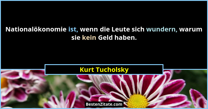 Nationalökonomie ist, wenn die Leute sich wundern, warum sie kein Geld haben.... - Kurt Tucholsky