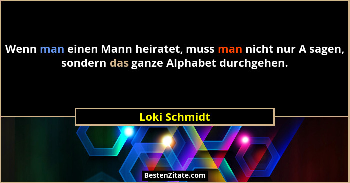 Wenn man einen Mann heiratet, muss man nicht nur A sagen, sondern das ganze Alphabet durchgehen.... - Loki Schmidt