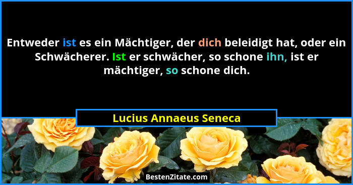 Entweder ist es ein Mächtiger, der dich beleidigt hat, oder ein Schwächerer. Ist er schwächer, so schone ihn, ist er mächtiger... - Lucius Annaeus Seneca
