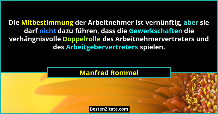 Die Mitbestimmung der Arbeitnehmer ist vernünftig, aber sie darf nicht dazu führen, dass die Gewerkschaften die verhängnisvolle Doppe... - Manfred Rommel