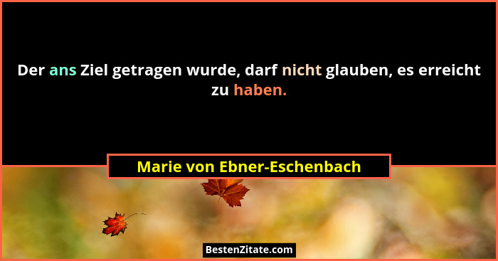 Der ans Ziel getragen wurde, darf nicht glauben, es erreicht zu haben.... - Marie von Ebner-Eschenbach