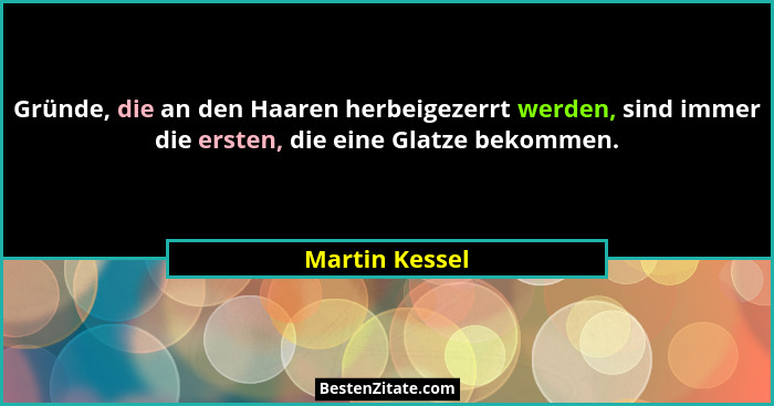 Gründe, die an den Haaren herbeigezerrt werden, sind immer die ersten, die eine Glatze bekommen.... - Martin Kessel