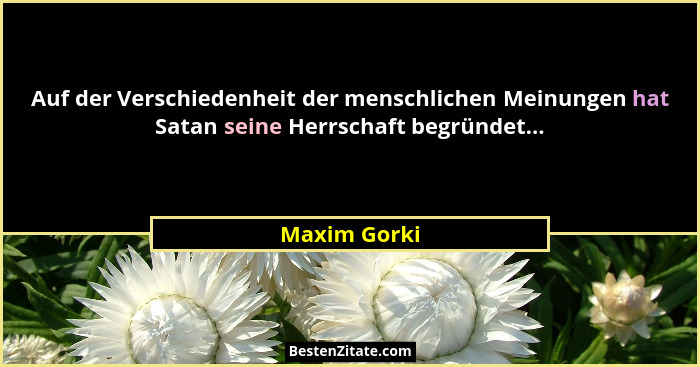 Auf der Verschiedenheit der menschlichen Meinungen hat Satan seine Herrschaft begründet...... - Maxim Gorki