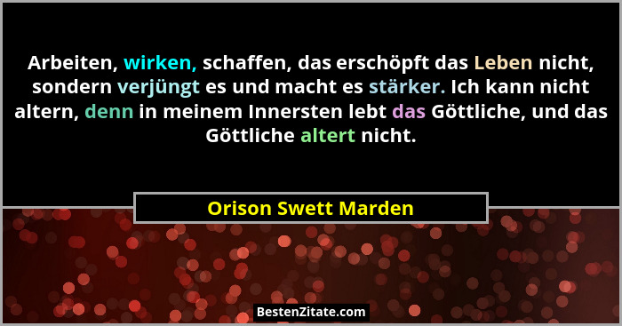 Arbeiten, wirken, schaffen, das erschöpft das Leben nicht, sondern verjüngt es und macht es stärker. Ich kann nicht altern, denn... - Orison Swett Marden