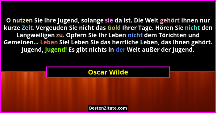 O nutzen Sie Ihre Jugend, solange sie da ist. Die Welt gehört Ihnen nur kurze Zeit. Vergeuden Sie nicht das Gold Ihrer Tage. Hören Sie n... - Oscar Wilde