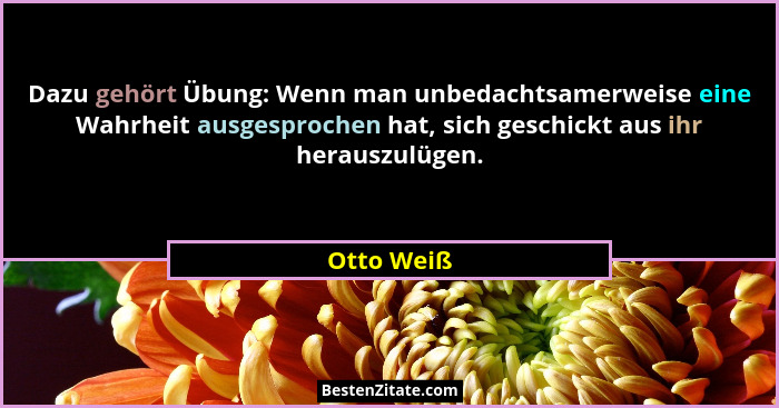 Dazu gehört Übung: Wenn man unbedachtsamerweise eine Wahrheit ausgesprochen hat, sich geschickt aus ihr herauszulügen.... - Otto Weiß