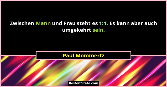 Zwischen Mann und Frau steht es 1:1. Es kann aber auch umgekehrt sein.... - Paul Mommertz