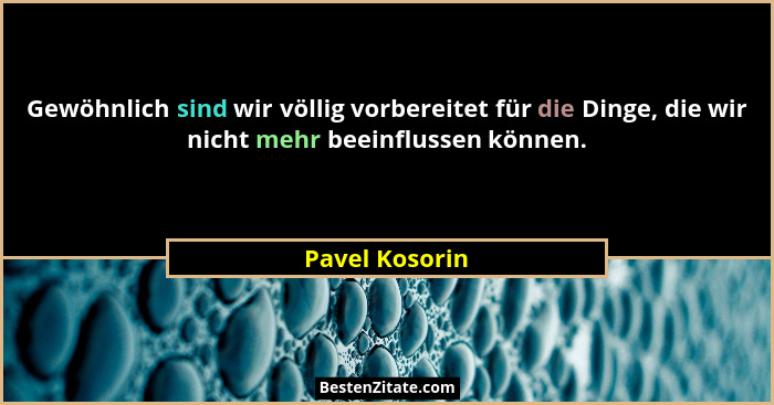 Gewöhnlich sind wir völlig vorbereitet für die Dinge, die wir nicht mehr beeinflussen können.... - Pavel Kosorin