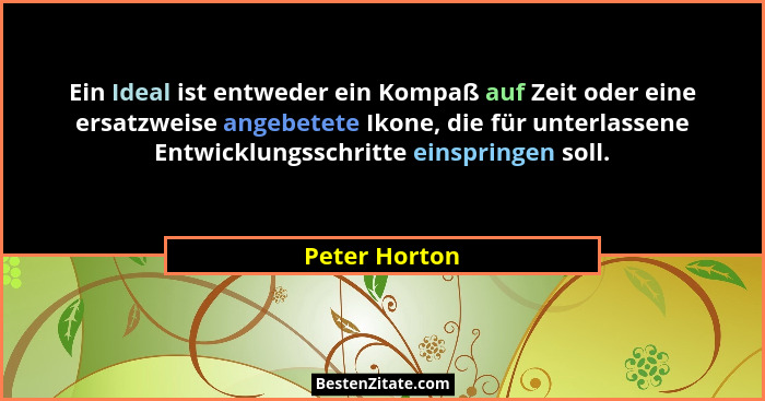 Ein Ideal ist entweder ein Kompaß auf Zeit oder eine ersatzweise angebetete Ikone, die für unterlassene Entwicklungsschritte einspringe... - Peter Horton