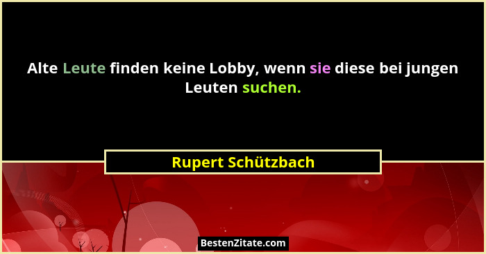 Alte Leute finden keine Lobby, wenn sie diese bei jungen Leuten suchen.... - Rupert Schützbach