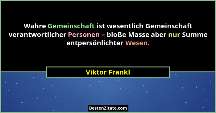 Wahre Gemeinschaft ist wesentlich Gemeinschaft verantwortlicher Personen – bloße Masse aber nur Summe entpersönlichter Wesen.... - Viktor Frankl