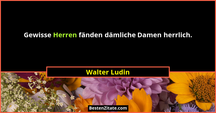 Gewisse Herren fänden dämliche Damen herrlich.... - Walter Ludin