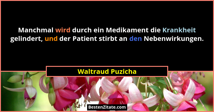 Manchmal wird durch ein Medikament die Krankheit gelindert, und der Patient stirbt an den Nebenwirkungen.... - Waltraud Puzicha