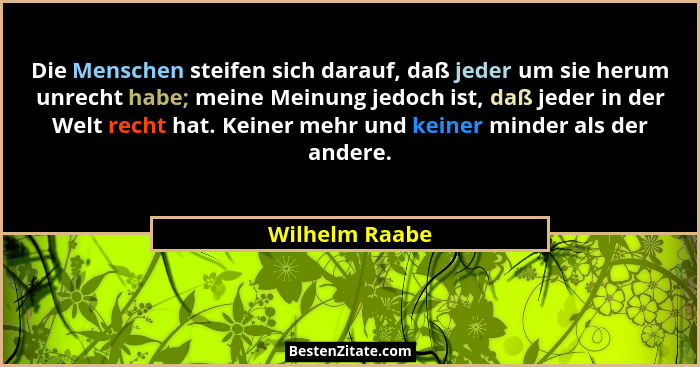 Die Menschen steifen sich darauf, daß jeder um sie herum unrecht habe; meine Meinung jedoch ist, daß jeder in der Welt recht hat. Kein... - Wilhelm Raabe