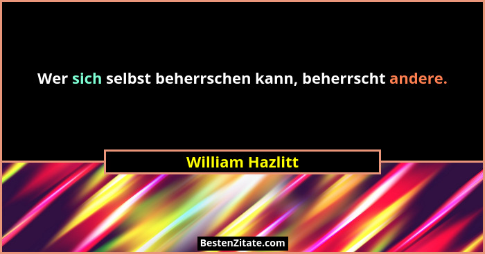 Wer sich selbst beherrschen kann, beherrscht andere.... - William Hazlitt