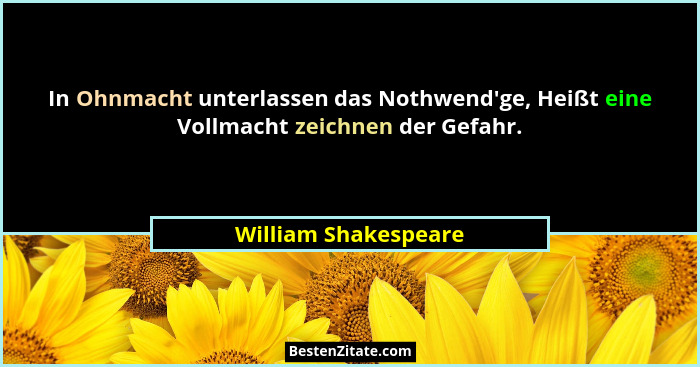 In Ohnmacht unterlassen das Nothwend'ge, Heißt eine Vollmacht zeichnen der Gefahr.... - William Shakespeare