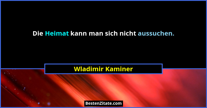 Die Heimat kann man sich nicht aussuchen.... - Wladimir Kaminer