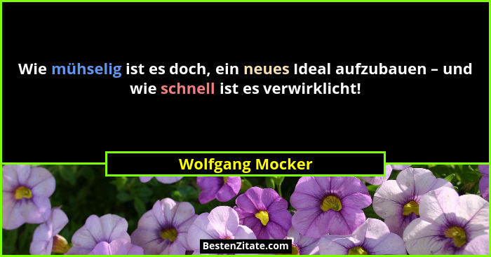 Wie mühselig ist es doch, ein neues Ideal aufzubauen – und wie schnell ist es verwirklicht!... - Wolfgang Mocker
