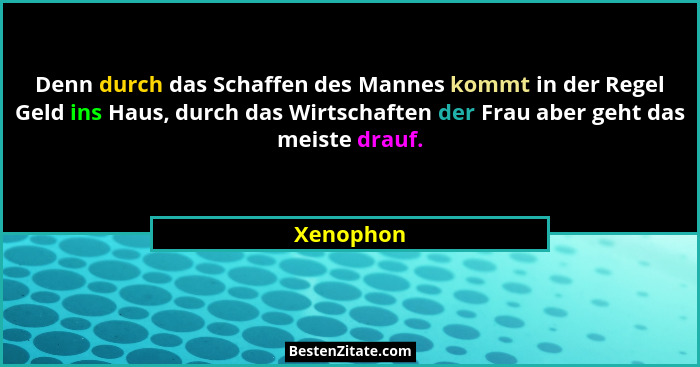 Denn durch das Schaffen des Mannes kommt in der Regel Geld ins Haus, durch das Wirtschaften der Frau aber geht das meiste drauf.... - Xenophon
