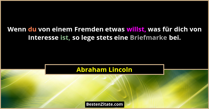 Wenn du von einem Fremden etwas willst, was für dich von Interesse ist, so lege stets eine Briefmarke bei.... - Abraham Lincoln