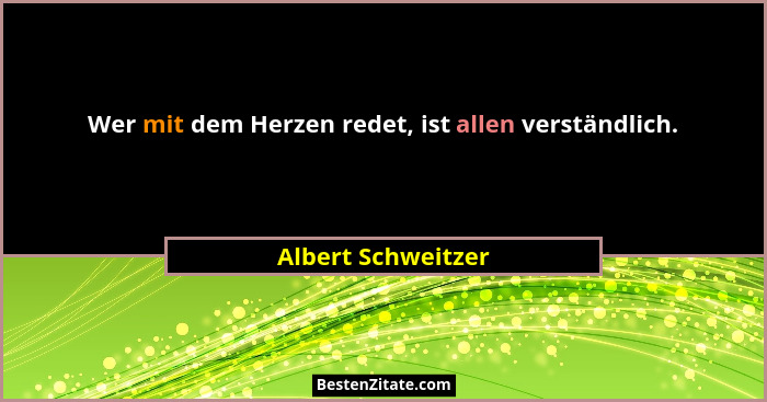 Wer mit dem Herzen redet, ist allen verständlich.... - Albert Schweitzer