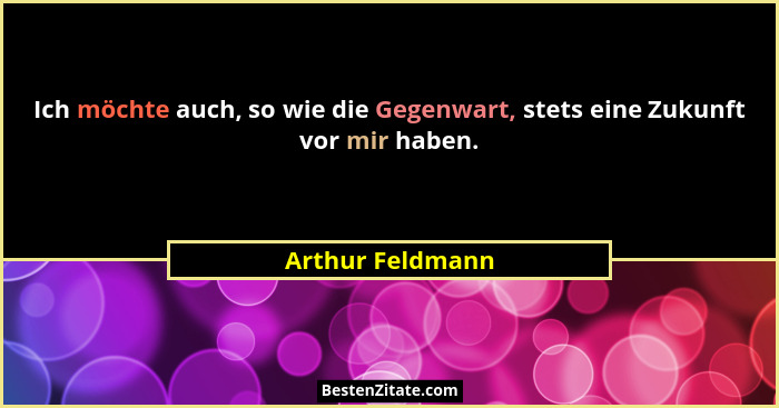 Ich möchte auch, so wie die Gegenwart, stets eine Zukunft vor mir haben.... - Arthur Feldmann