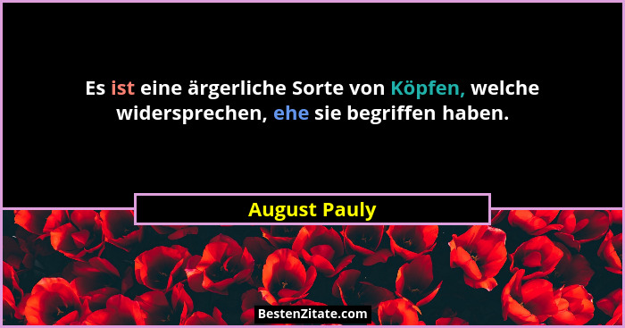 Es ist eine ärgerliche Sorte von Köpfen, welche widersprechen, ehe sie begriffen haben.... - August Pauly
