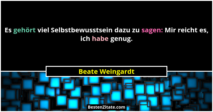 Es gehört viel Selbstbewusstsein dazu zu sagen: Mir reicht es, ich habe genug.... - Beate Weingardt
