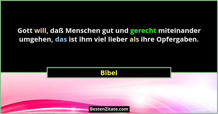 Gott will, daß Menschen gut und gerecht miteinander umgehen, das ist ihm viel lieber als ihre Opfergaben.... - Bibel