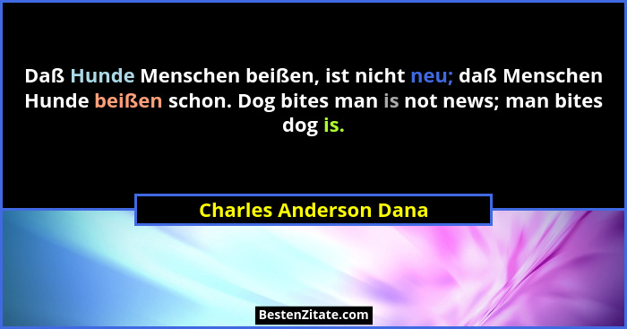 Daß Hunde Menschen beißen, ist nicht neu; daß Menschen Hunde beißen schon. Dog bites man is not news; man bites dog is.... - Charles Anderson Dana