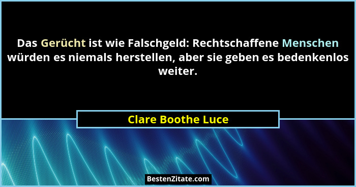 Das Gerücht ist wie Falschgeld: Rechtschaffene Menschen würden es niemals herstellen, aber sie geben es bedenkenlos weiter.... - Clare Boothe Luce