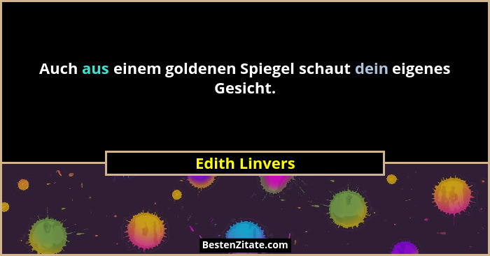 Auch aus einem goldenen Spiegel schaut dein eigenes Gesicht.... - Edith Linvers