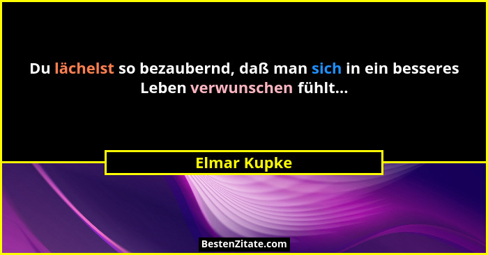 Du lächelst so bezaubernd, daß man sich in ein besseres Leben verwunschen fühlt...... - Elmar Kupke