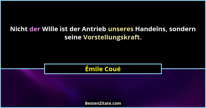 Nicht der Wille ist der Antrieb unseres Handelns, sondern seine Vorstellungskraft.... - Émile Coué