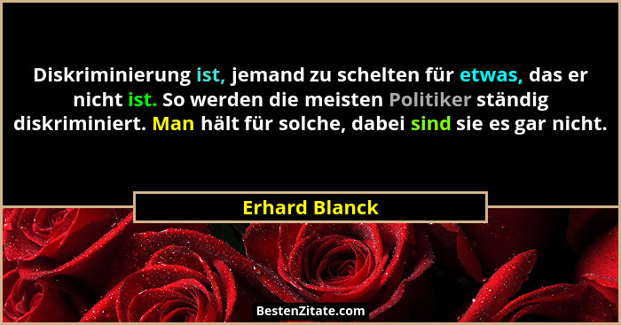Diskriminierung ist, jemand zu schelten für etwas, das er nicht ist. So werden die meisten Politiker ständig diskriminiert. Man hält f... - Erhard Blanck