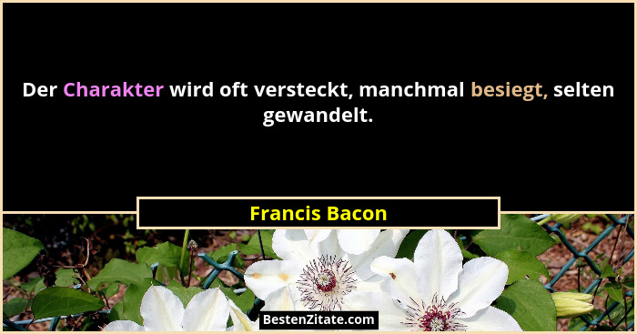 Der Charakter wird oft versteckt, manchmal besiegt, selten gewandelt.... - Francis Bacon