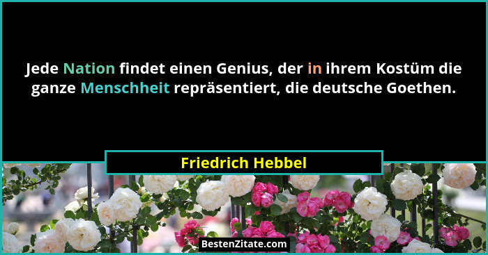 Jede Nation findet einen Genius, der in ihrem Kostüm die ganze Menschheit repräsentiert, die deutsche Goethen.... - Friedrich Hebbel