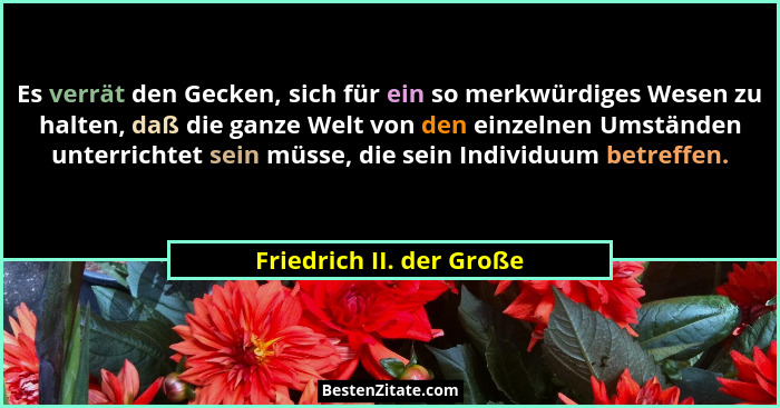 Es verrät den Gecken, sich für ein so merkwürdiges Wesen zu halten, daß die ganze Welt von den einzelnen Umständen unterrich... - Friedrich II. der Große