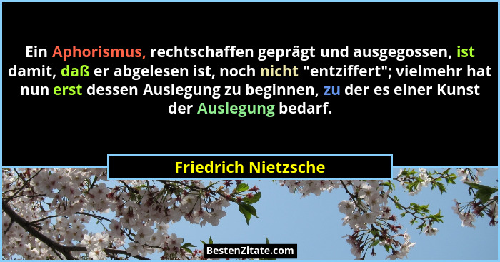 Ein Aphorismus, rechtschaffen geprägt und ausgegossen, ist damit, daß er abgelesen ist, noch nicht "entziffert"; vielmeh... - Friedrich Nietzsche