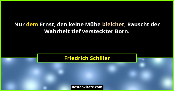 Nur dem Ernst, den keine Mühe bleichet, Rauscht der Wahrheit tief versteckter Born.... - Friedrich Schiller
