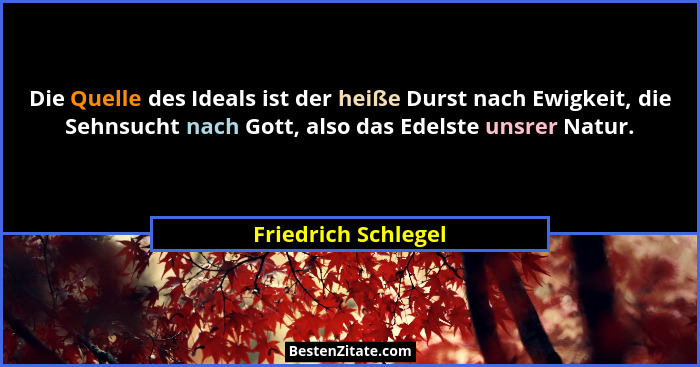 Die Quelle des Ideals ist der heiße Durst nach Ewigkeit, die Sehnsucht nach Gott, also das Edelste unsrer Natur.... - Friedrich Schlegel