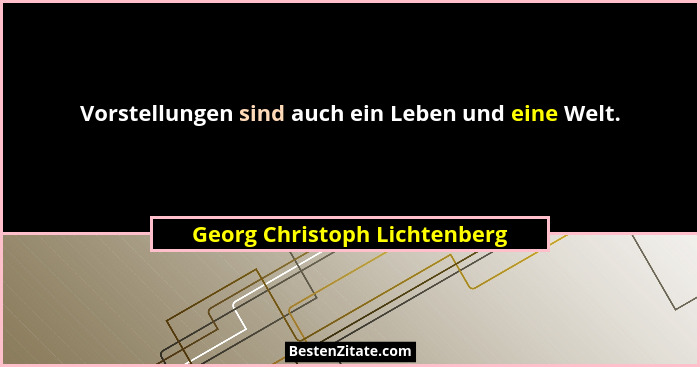 Vorstellungen sind auch ein Leben und eine Welt.... - Georg Christoph Lichtenberg