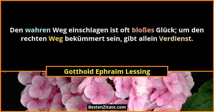 Den wahren Weg einschlagen ist oft bloßes Glück; um den rechten Weg bekümmert sein, gibt allein Verdienst.... - Gotthold Ephraim Lessing