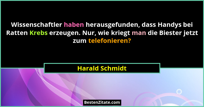 Wissenschaftler haben herausgefunden, dass Handys bei Ratten Krebs erzeugen. Nur, wie kriegt man die Biester jetzt zum telefonieren?... - Harald Schmidt