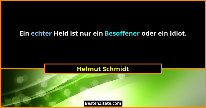 Ein echter Held ist nur ein Besoffener oder ein Idiot.... - Helmut Schmidt