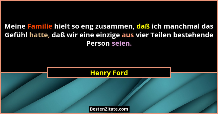 Meine Familie hielt so eng zusammen, daß ich manchmal das Gefühl hatte, daß wir eine einzige aus vier Teilen bestehende Person seien.... - Henry Ford