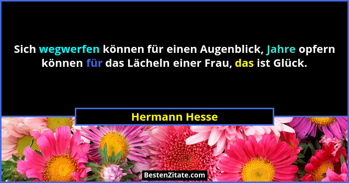 Sich wegwerfen können für einen Augenblick, Jahre opfern können für das Lächeln einer Frau, das ist Glück.... - Hermann Hesse