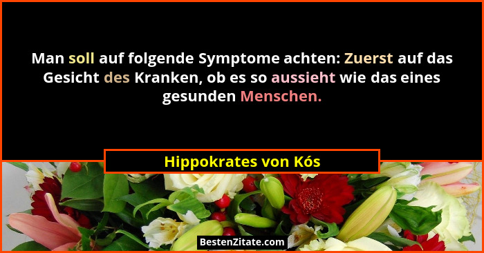 Man soll auf folgende Symptome achten: Zuerst auf das Gesicht des Kranken, ob es so aussieht wie das eines gesunden Menschen.... - Hippokrates von Kós