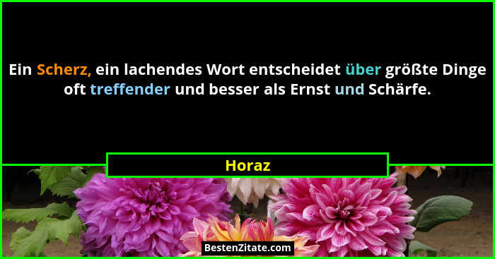 Ein Scherz, ein lachendes Wort entscheidet über größte Dinge oft treffender und besser als Ernst und Schärfe.... - Horaz